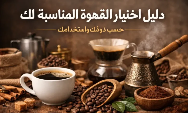 دليل اختيار القهوة المناسبة حسب الذوق وطريقة الاستخدام اليومي